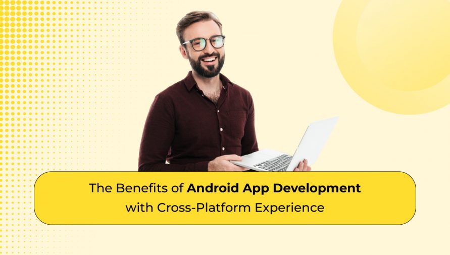 The Benefits of Android App Development with Cross-Platform Functionality